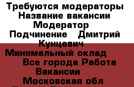 Требуются модераторы › Название вакансии ­ Модератор › Подчинение ­ Дмитрий Кунцевич › Минимальный оклад ­ 1 000 - Все города Работа » Вакансии   . Московская обл.,Лосино-Петровский г.